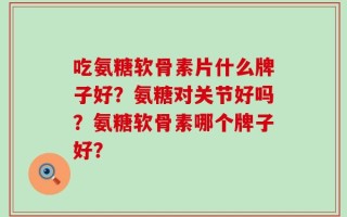 吃氨糖软骨素片什么牌子好？氨糖对关节好吗？氨糖软骨素哪个牌子好？