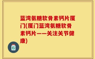 蓝湾氨糖软骨素钙片厦门(厦门蓝湾氨糖软骨素钙片——关注关节健康)