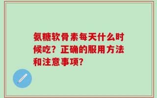 氨糖软骨素每天什么时候吃？正确的服用方法和注意事项？