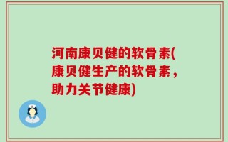 河南康贝健的软骨素(康贝健生产的软骨素，助力关节健康)