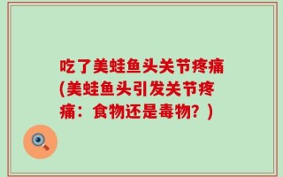 吃了美蛙鱼头关节疼痛(美蛙鱼头引发关节疼痛：食物还是毒物？)