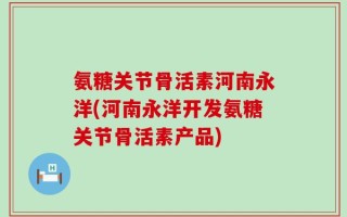 氨糖关节骨活素河南永洋(河南永洋开发氨糖关节骨活素产品)