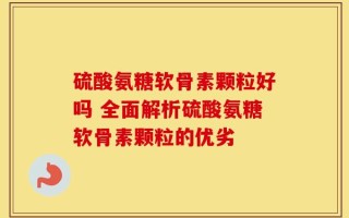 硫酸氨糖软骨素颗粒好吗 全面解析硫酸氨糖软骨素颗粒的优劣