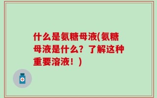 什么是氨糖母液(氨糖母液是什么？了解这种重要溶液！)