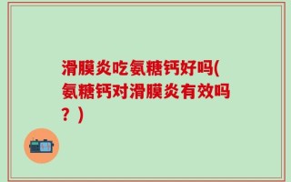 滑膜炎吃氨糖钙好吗(氨糖钙对滑膜炎有效吗？)