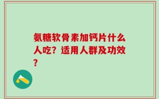 氨糖软骨素加钙片什么人吃？适用人群及功效？