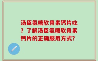 汤臣氨糖软骨素钙片吃？了解汤臣氨糖软骨素钙片的正确服用方式？