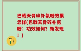 巴戟天骨碎补氨糖效果怎样(巴戟天骨碎补氨糖：功效如何？新发现！)