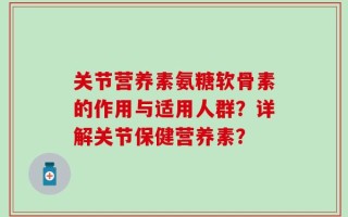 关节营养素氨糖软骨素的作用与适用人群？详解关节保健营养素？