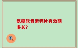氨糖软骨素钙片有效期多长？
