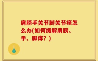 肩膀手关节脚关节痒怎么办(如何缓解肩膀、手、脚痒？)