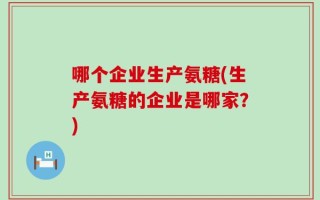 哪个企业生产氨糖(生产氨糖的企业是哪家？)