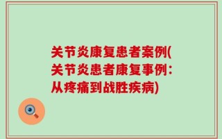 关节炎康复患者案例(关节炎患者康复事例：从疼痛到战胜疾病)