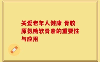 关爱老年人健康 骨胶原氨糖软骨素的重要性与应用