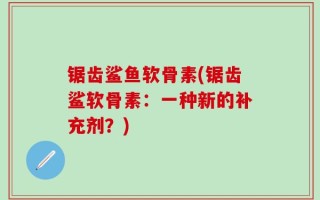 锯齿鲨鱼软骨素(锯齿鲨软骨素：一种新的补充剂？)