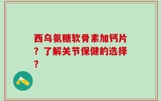 西乌氨糖软骨素加钙片？了解关节保健的选择？