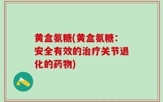 黄盒氨糖(黄盒氨糖：安全有效的治疗关节退化的药物)