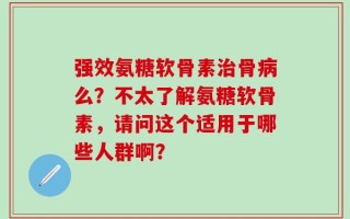 强效氨糖软骨素治骨病么？不太了解氨糖软骨素，请问这个适用于哪些人群啊？
