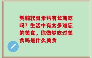 鹌鹑软骨素钙有长期吃吗？生活中有太多难忘的美食，你做梦吃过美食吗是什么美食