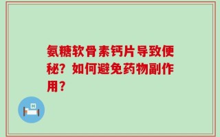 氨糖软骨素钙片导致便秘？如何避免药物副作用？