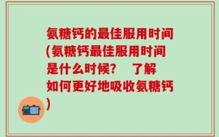 氨糖钙的最佳服用时间(氨糖钙最佳服用时间是什么时候？  了解如何更好地吸收氨糖钙)