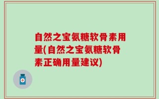 自然之宝氨糖软骨素用量(自然之宝氨糖软骨素正确用量建议)