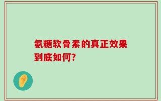 氨糖软骨素的真正效果到底如何？