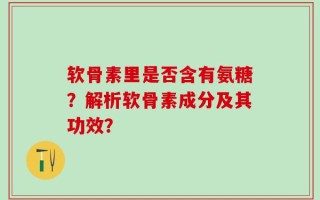 软骨素里是否含有氨糖？解析软骨素成分及其功效？