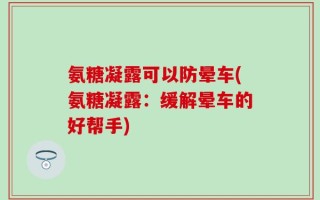 氨糖凝露可以防晕车(氨糖凝露：缓解晕车的好帮手)