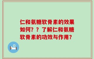 仁和氨糖软骨素的效果如何？？了解仁和氨糖软骨素的功效与作用？