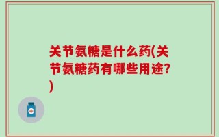 关节氨糖是什么药(关节氨糖药有哪些用途？)