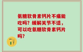氨糖软骨素钙片不痛能吃吗？缓解关节不适，可以吃氨糖软骨素钙片吗？