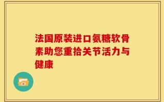 法国原装进口氨糖软骨素助您重拾关节活力与健康