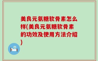 美良元氨糖软骨素怎么样(美良元氨糖软骨素的功效及使用方法介绍)