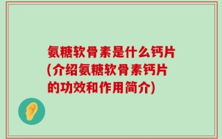 氨糖软骨素是什么钙片(介绍氨糖软骨素钙片的功效和作用简介)