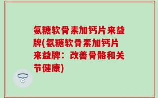 氨糖软骨素加钙片来益牌(氨糖软骨素加钙片来益牌：改善骨骼和关节健康)
