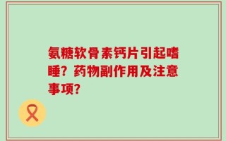 氨糖软骨素钙片引起嗜睡？药物副作用及注意事项？