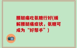 腰腿痛吃氨糖行好(缓解腰腿痛症状，氨糖可成为“好帮手”)