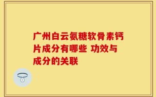 广州白云氨糖软骨素钙片成分有哪些 功效与成分的关联