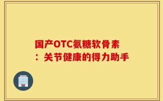 国产OTC氨糖软骨素：关节健康的得力助手