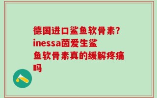 德国进口鲨鱼软骨素？inessa茵爱生鲨鱼软骨素真的缓解疼痛吗
