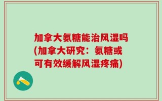 加拿大氨糖能治风湿吗(加拿大研究：氨糖或可有效缓解风湿疼痛)