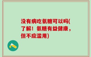 没有病吃氨糖可以吗(了解！氨糖有益健康，但不应滥用)