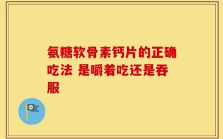 氨糖软骨素钙片的正确吃法 是嚼着吃还是吞服