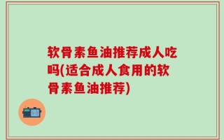 软骨素鱼油推荐成人吃吗(适合成人食用的软骨素鱼油推荐)