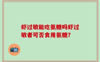 虾过敏能吃氨糖吗虾过敏者可否食用氨糖？