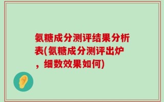 氨糖成分测评结果分析表(氨糖成分测评出炉，细数效果如何)