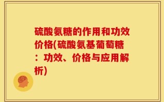 硫酸氨糖的作用和功效价格(硫酸氨基葡萄糖：功效、价格与应用解析)