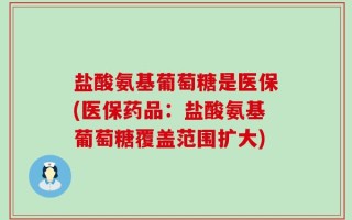 盐酸氨基葡萄糖是医保(医保药品：盐酸氨基葡萄糖覆盖范围扩大)