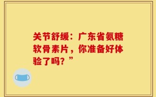 关节舒缓：广东省氨糖软骨素片，你准备好体验了吗？”